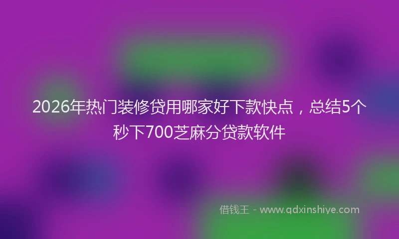 2026年热门装修贷用哪家好下款快点，总结5个秒下700芝麻分贷款软件