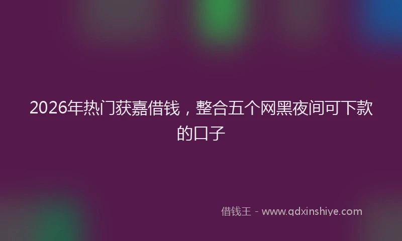 2026年热门获嘉借钱，整合五个网黑夜间可下款的口子