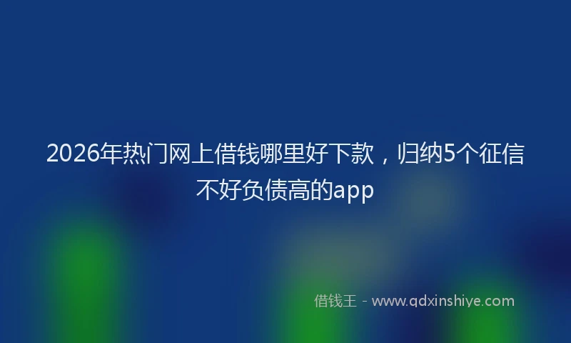 2026年热门网上借钱哪里好下款，归纳5个征信不好负债高的app