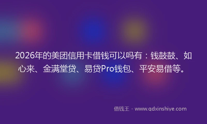 2026年的美团信用卡借钱可以吗有：钱鼓鼓、如心来、金满堂贷、易贷Pro钱包、平安易借等。