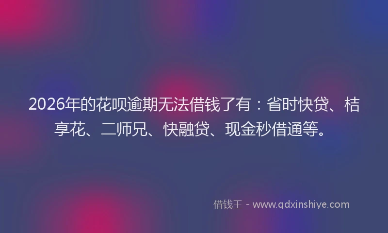 2026年的花呗逾期无法借钱了有：省时快贷、桔享花、二师兄、快融贷、现金秒借通等。