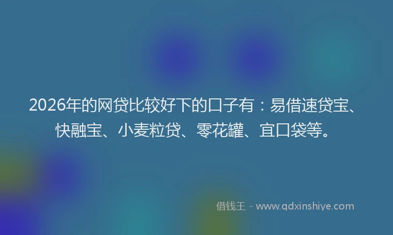 2026年的网贷比较好下的口子有：易借速贷宝、快融宝、小麦粒贷、零花罐、宜口袋等。