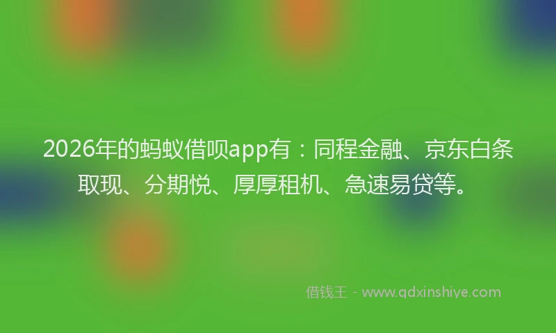 2026年的蚂蚁借呗app有：同程金融、京东白条取现、分期悦、厚厚租机、急速易贷等。