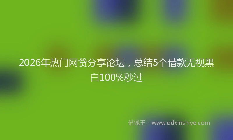2026年热门网贷分享论坛，总结5个借款无视黑白100%秒过
