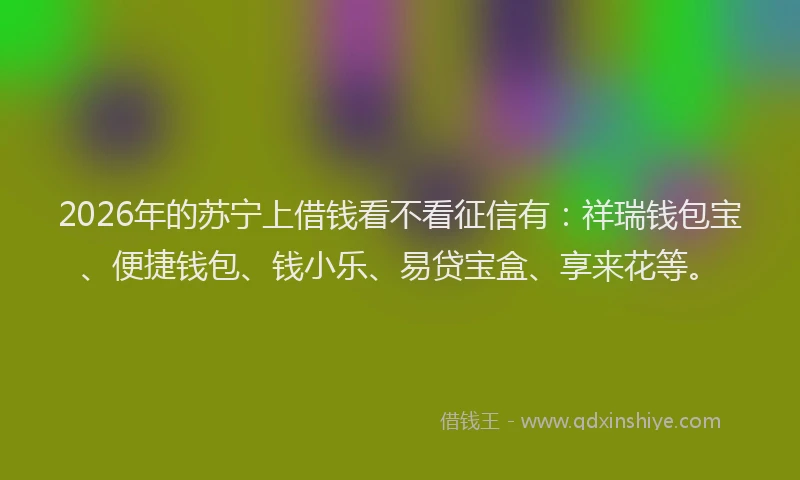 2026年的苏宁上借钱看不看征信有:祥瑞钱包宝、便捷钱包、钱小乐、易贷宝盒、享来花等。