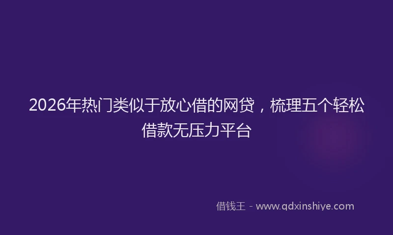 2026年热门类似于放心借的网贷，梳理五个轻松借款无压力平台