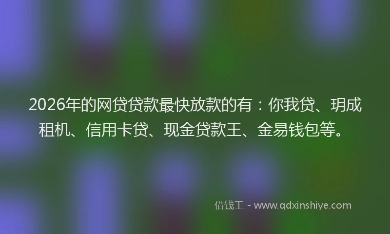 2026年的网贷贷款最快放款的有：你我贷、玥成租机、信用卡贷、现金贷款王、金易钱包等。