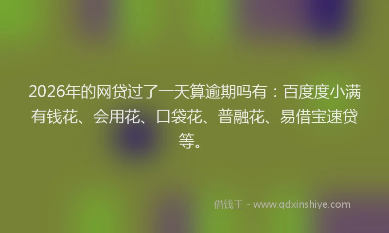 2026年的网贷过了一天算逾期吗有：百度度小满有钱花、会用花、口袋花、普融花、易借宝速贷等。