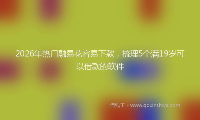 2026年热门融易花容易下款，梳理5个满19岁可以借款的软件