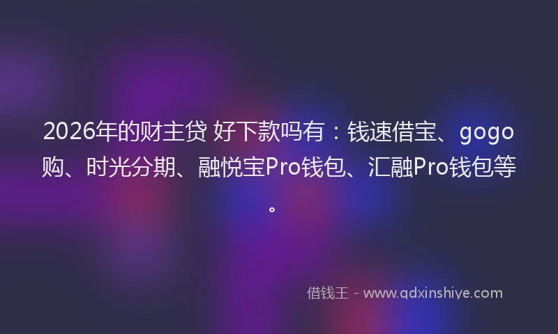 2026年的财主贷 好下款吗有：钱速借宝、gogo购、时光分期、融悦宝Pro钱包、汇融Pro钱包等。