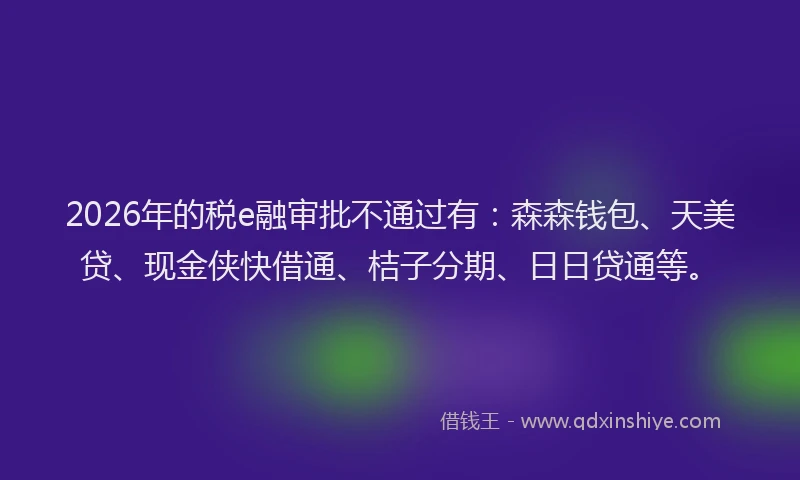 2026年的税e融审批不通过有：森森钱包、天美贷、现金侠快借通、桔子分期、日日贷通等。