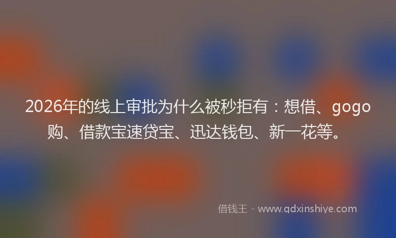 2026年的线上审批为什么被秒拒有：想借、gogo购、借款宝速贷宝、迅达钱包、新一花等。
