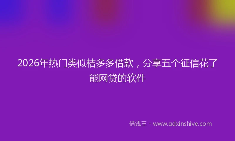 2026年热门类似桔多多借款，分享五个征信花了能网贷的软件