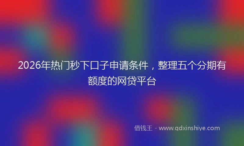 2026年热门秒下口子申请条件，整理五个分期有额度的网贷平台