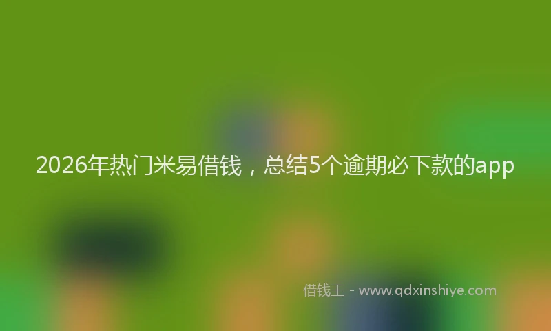 2026年热门米易借钱，总结5个逾期必下款的app