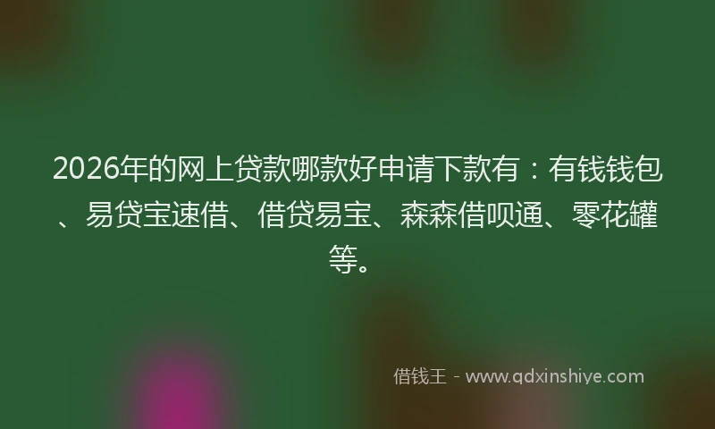 2026年的网上贷款哪款好申请下款有:有钱钱包、易贷宝速借、借贷易宝、森森借呗通、零花罐等。