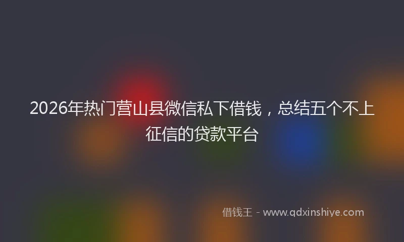2026年热门营山县微信私下借钱，总结五个不上征信的贷款平台