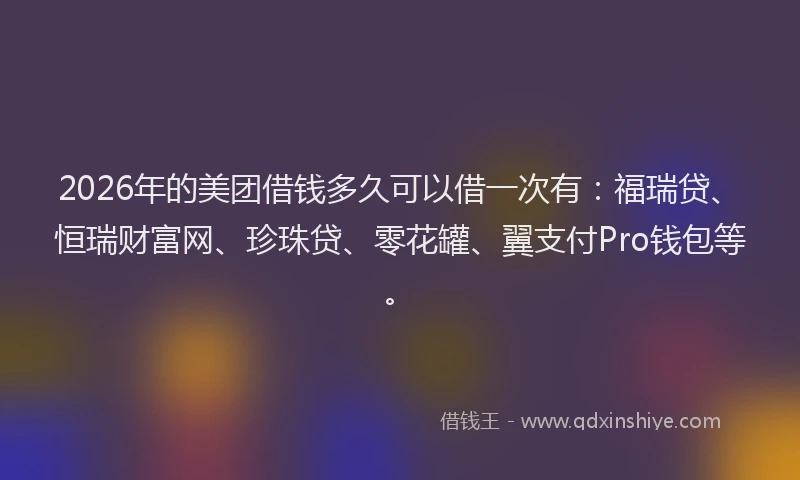 2026年的美团借钱多久可以借一次有：福瑞贷、恒瑞财富网、珍珠贷、零花罐、翼支付Pro钱包等。