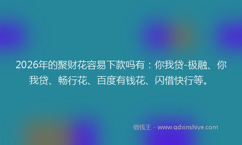 2026年的聚财花容易下款吗有：你我贷-极融、你我贷、畅行花、百度有钱花、闪借快行等。