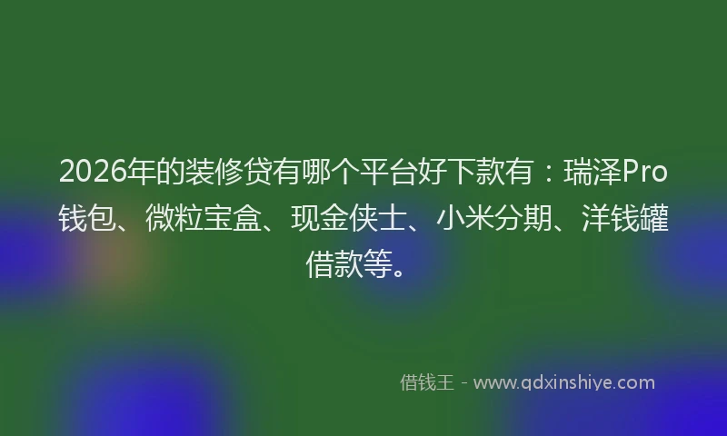 2026年的装修贷有哪个平台好下款有：瑞泽Pro钱包、微粒宝盒、现金侠士、小米分期、洋钱罐借款等。