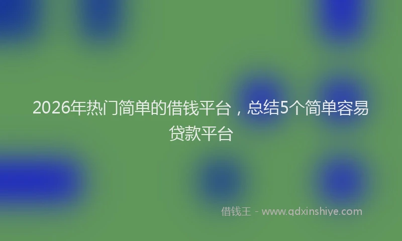 2026年热门简单的借钱平台，总结5个简单容易贷款平台