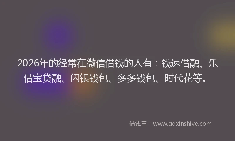 2026年的经常在微信借钱的人有：钱速借融、乐借宝贷融、闪银钱包、多多钱包、时代花等。