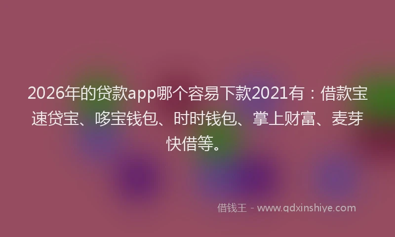 2026年的贷款app哪个容易下款2021有：借款宝速贷宝、哆宝钱包、时时钱包、掌上财富、麦芽快借等。
