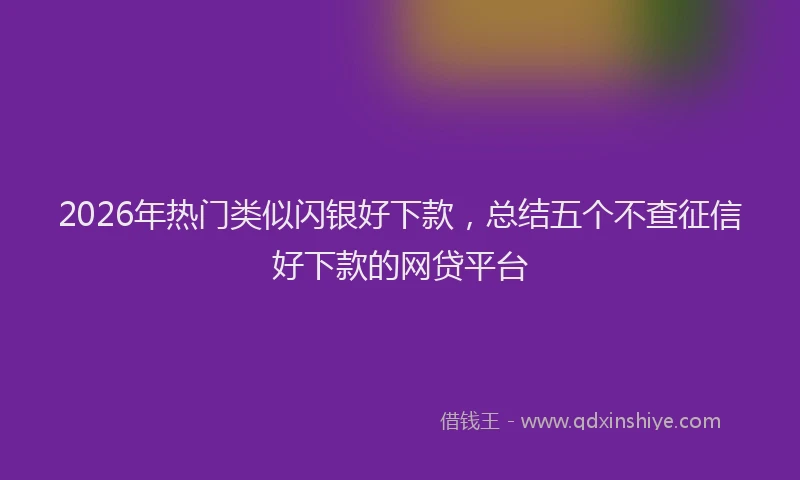 2026年热门类似闪银好下款，总结五个不查征信好下款的网贷平台