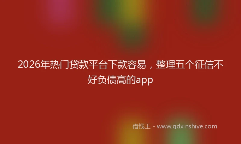 2026年热门贷款平台下款容易，整理五个征信不好负债高的app