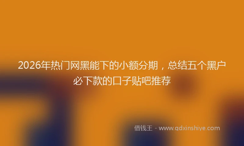 2026年热门网黑能下的小额分期，总结五个黑户必下款的口子贴吧推荐