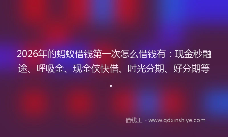 2026年的蚂蚁借钱第一次怎么借钱有：现金秒融途、呼吸金、现金侠快借、时光分期、好分期等。