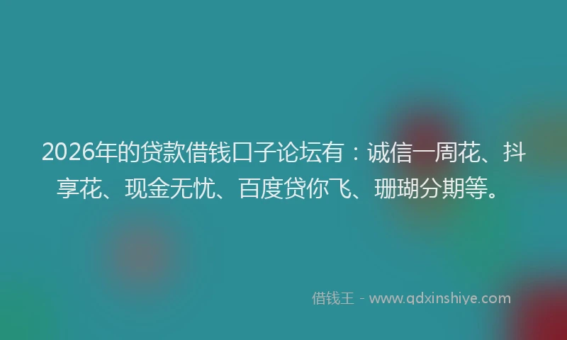 2026年的贷款借钱口子论坛有：诚信一周花、抖享花、现金无忧、百度贷你飞、珊瑚分期等。