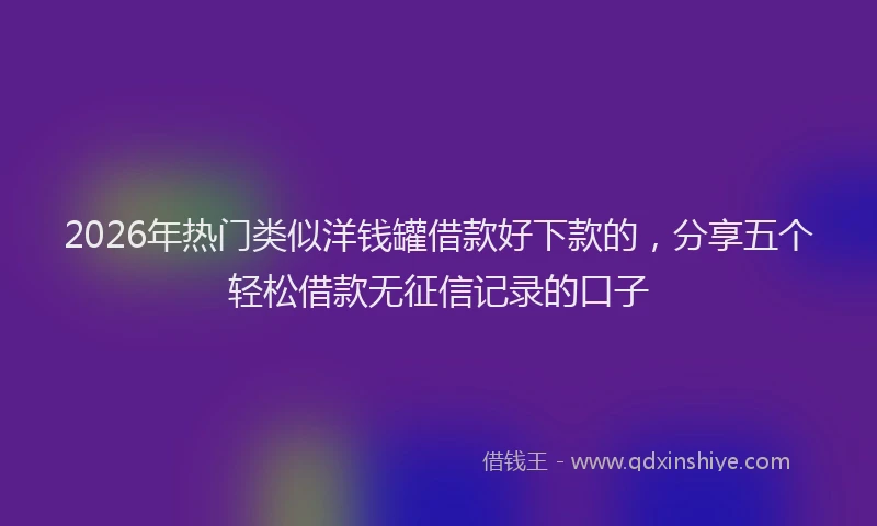 2026年热门类似洋钱罐借款好下款的，分享五个轻松借款无征信记录的口子