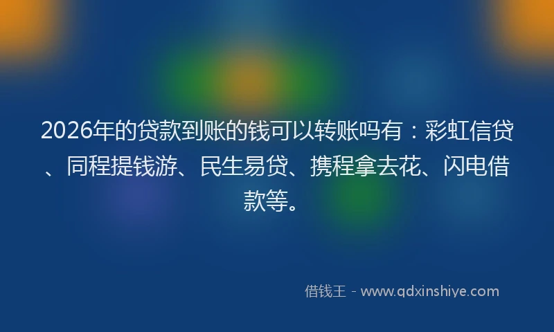 2026年的贷款到账的钱可以转账吗有：彩虹信贷、同程提钱游、民生易贷、携程拿去花、闪电借款等。