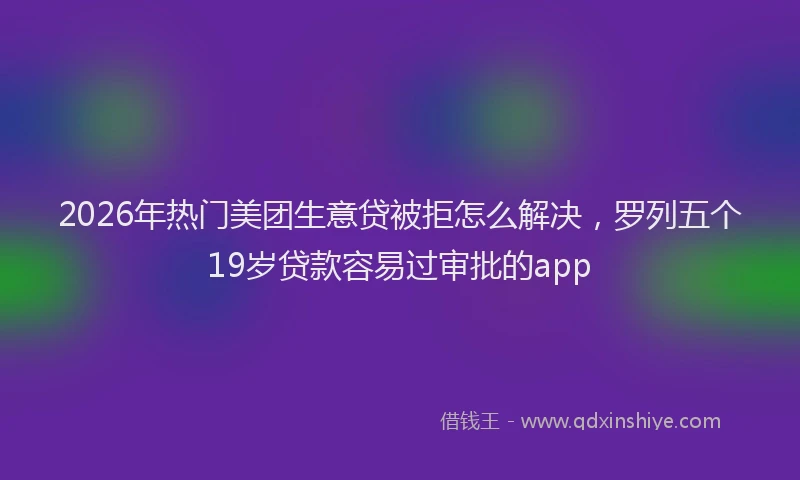 2026年热门美团生意贷被拒怎么解决，罗列五个19岁贷款容易过审批的app