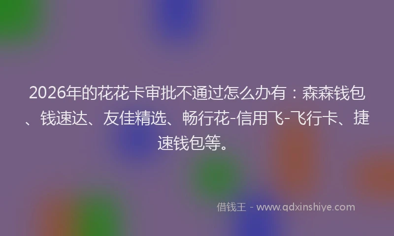 2026年的花花卡审批不通过怎么办有:森森钱包、钱速达、友佳精选、畅行花-信用飞-飞行卡、捷速钱包等。