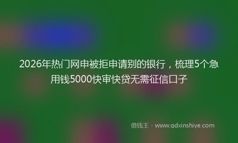 2026年热门网申被拒申请别的银行，梳理5个急用钱5000快审快贷无需征信口子