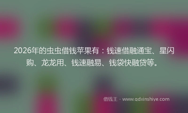 2026年的虫虫借钱苹果有：钱速借融通宝、星闪购、龙龙用、钱速融易、钱袋快融贷等。