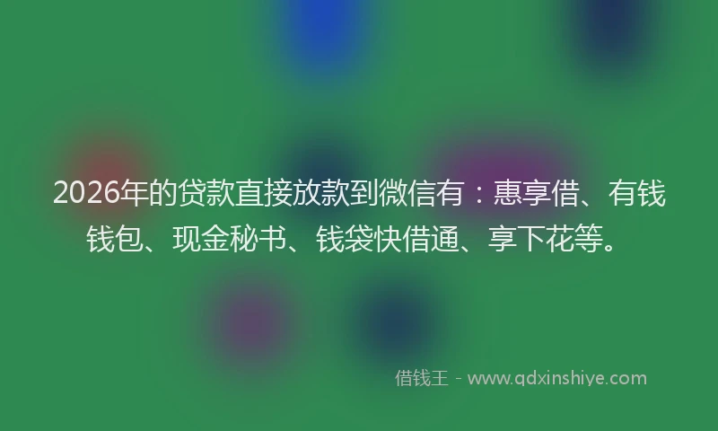 2026年的贷款直接放款到微信有:惠享借、有钱钱包、现金秘书、钱袋快借通、享下花等。