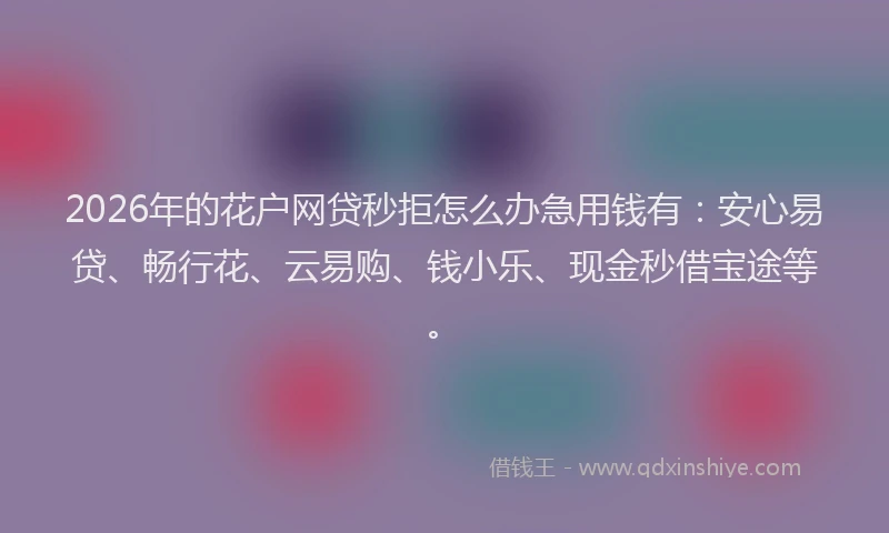 2026年的花户网贷秒拒怎么办急用钱有：安心易贷、畅行花、云易购、钱小乐、现金秒借宝途等。