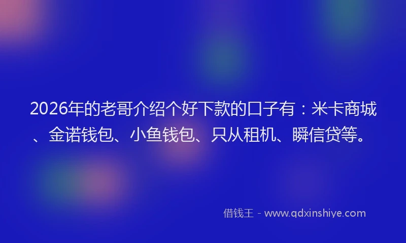 2026年的老哥介绍个好下款的口子有：米卡商城、金诺钱包、小鱼钱包、只从租机、瞬信贷等。
