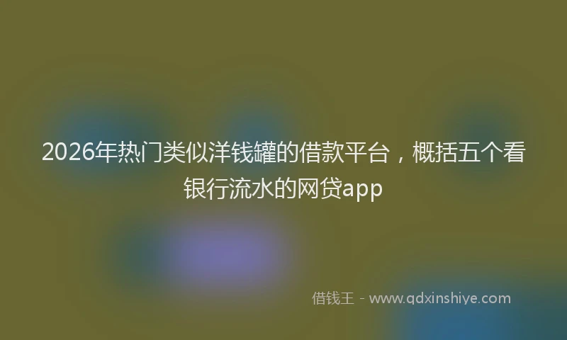 2026年热门类似洋钱罐的借款平台，概括五个看银行流水的网贷app