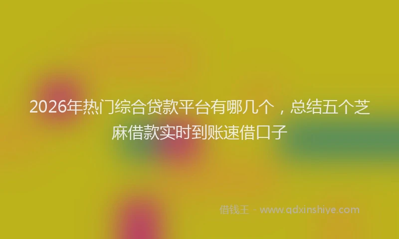2026年热门综合贷款平台有哪几个，总结五个芝麻借款实时到账速借口子