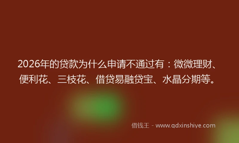 2026年的贷款为什么申请不通过有：微微理财、便利花、三枝花、借贷易融贷宝、水晶分期等。