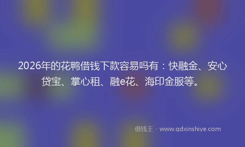 2026年的花鸭借钱下款容易吗有：快融金、安心贷宝、掌心租、融e花、海印金服等。