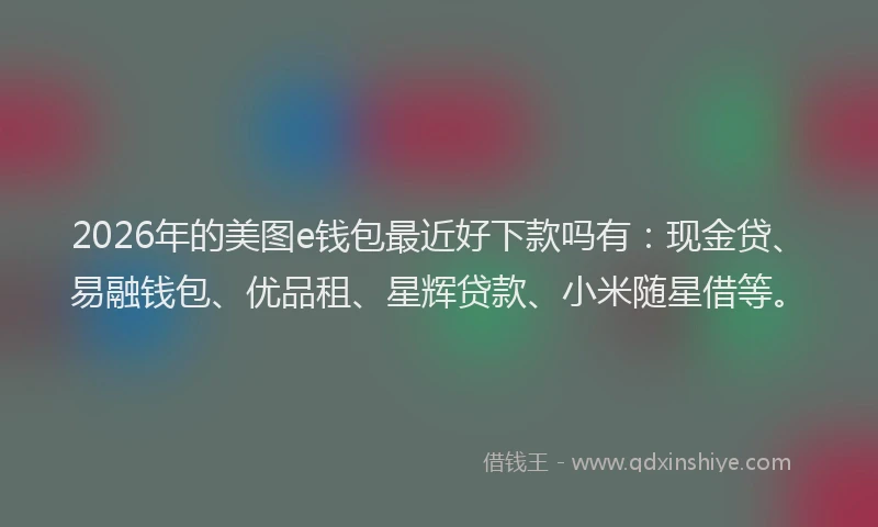2026年的美图e钱包最近好下款吗有：现金贷、易融钱包、优品租、星辉贷款、小米随星借等。
