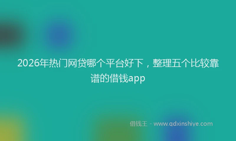 2026年热门网贷哪个平台好下，整理五个比较靠谱的借钱app