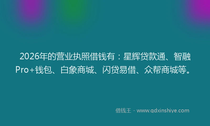 2026年的营业执照借钱有：星辉贷款通、智融Pro+钱包、白象商城、闪贷易借、众帮商城等。