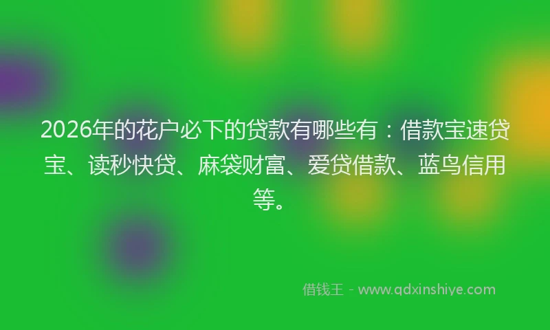 2026年的花户必下的贷款有哪些有：借款宝速贷宝、读秒快贷、麻袋财富、爱贷借款、蓝鸟信用等。