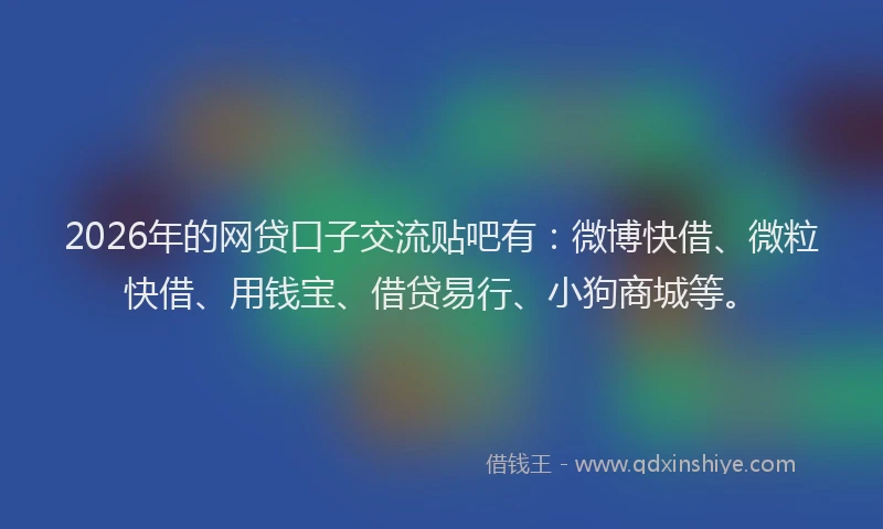 2026年的网贷口子交流贴吧有：微博快借、微粒快借、用钱宝、借贷易行、小狗商城等。